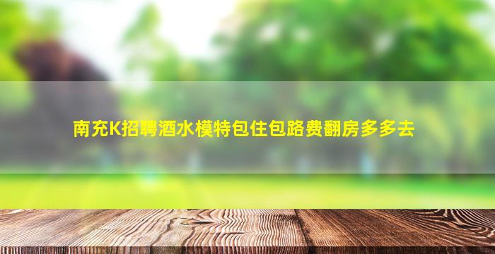 南充K招聘酒水模特包住包路费翻房多多去